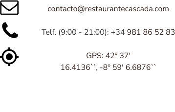       contacto@restaurantecascada.com         Telf. (9:00 - 21:00): +34 981 86 52 83       GPS: 42º 37'        16.4136``, -8º 59' 6.6876``  